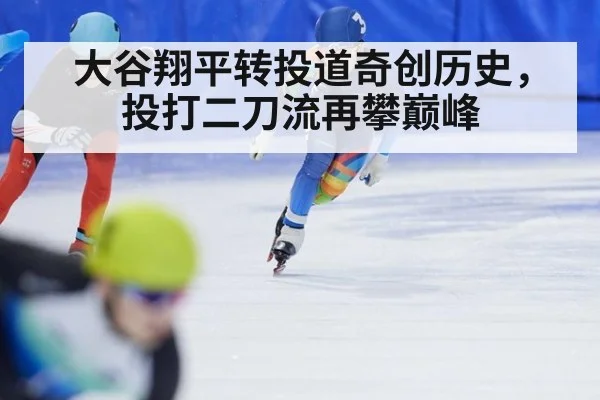 大谷翔平转投道奇创历史，投打二刀流再攀巅峰